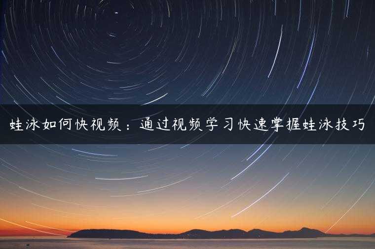 蛙泳如何快视频：通过视频学习快速掌握蛙泳技巧