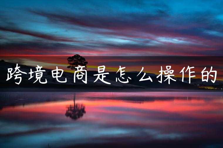 跨境电商是怎么操作的