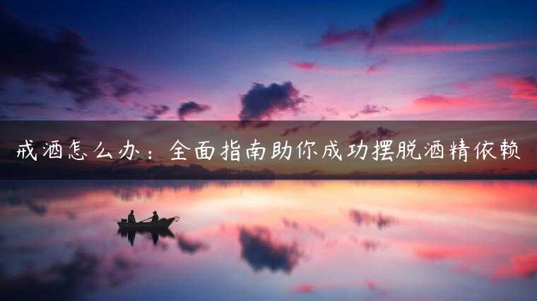 戒酒怎么办：全面指南助你成功摆脱酒精依赖