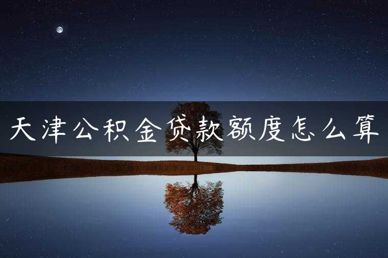 天津公积金贷款额度怎么算