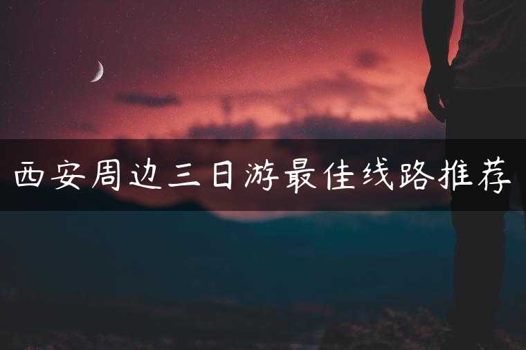 西安周边三日游最佳线路推荐