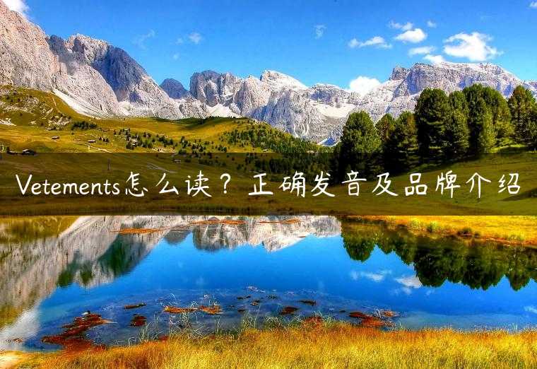 Vetements怎么读？正确发音及品牌介绍