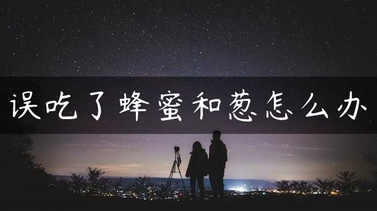 误吃了蜂蜜和葱怎么办