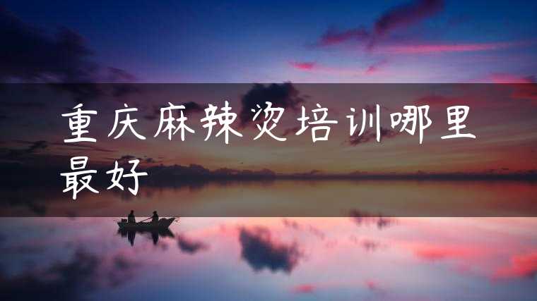 重庆麻辣烫培训哪里最好
