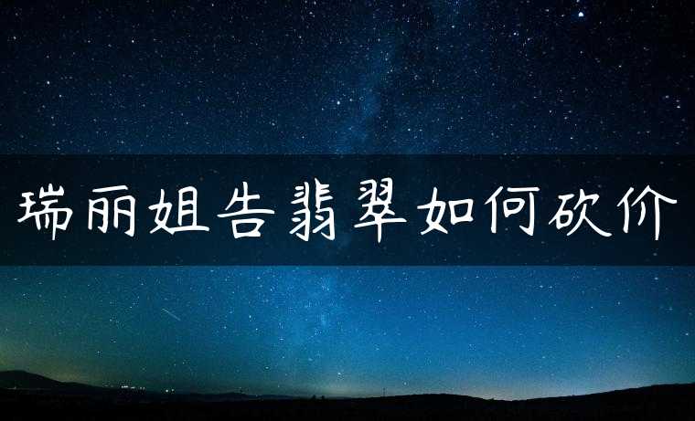 瑞丽姐告翡翠如何砍价