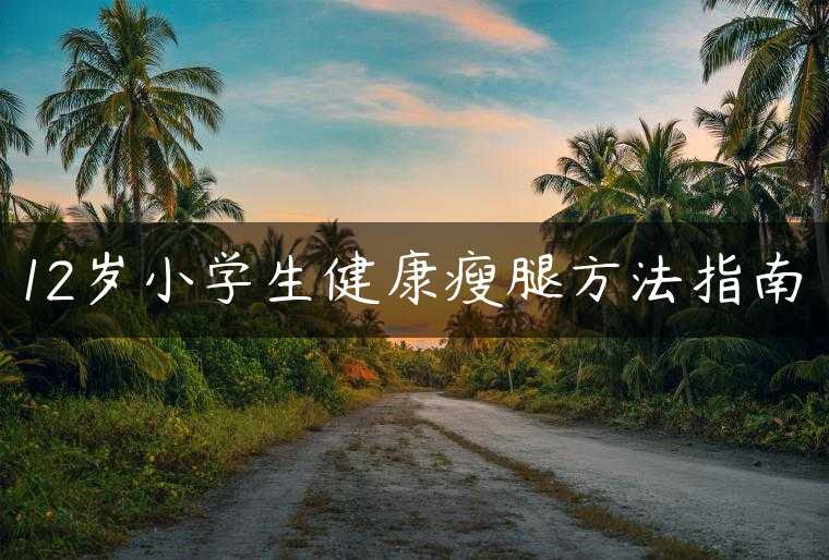 12岁小学生健康瘦腿方法指南