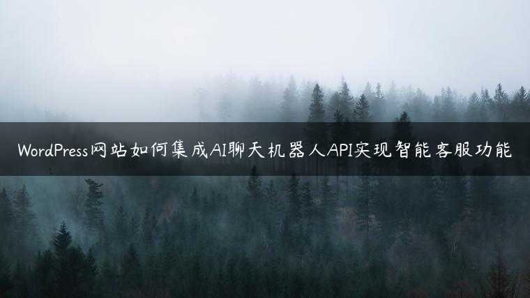 WordPress网站如何集成AI聊天机器人API实现智能客服功能