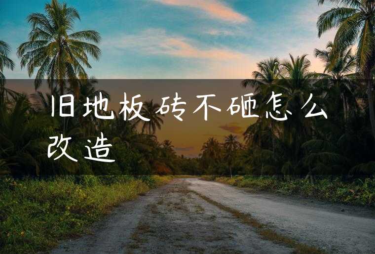 旧地板砖不砸怎么改造