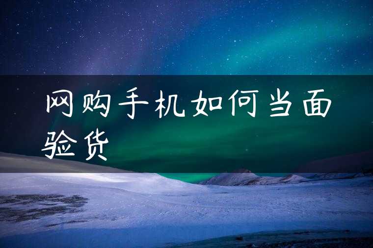 网购手机如何当面验货
