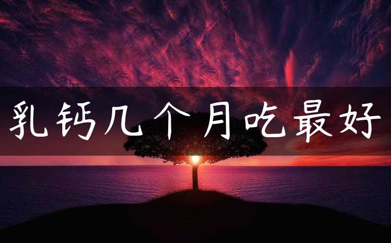 乳钙几个月吃最好