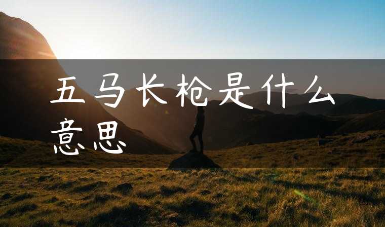 五马长枪是什么意思
