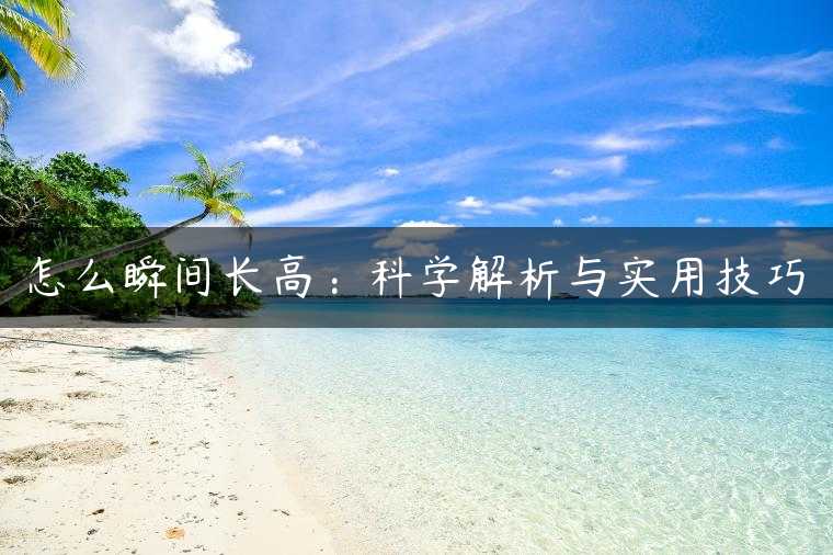 怎么瞬间长高：科学解析与实用技巧