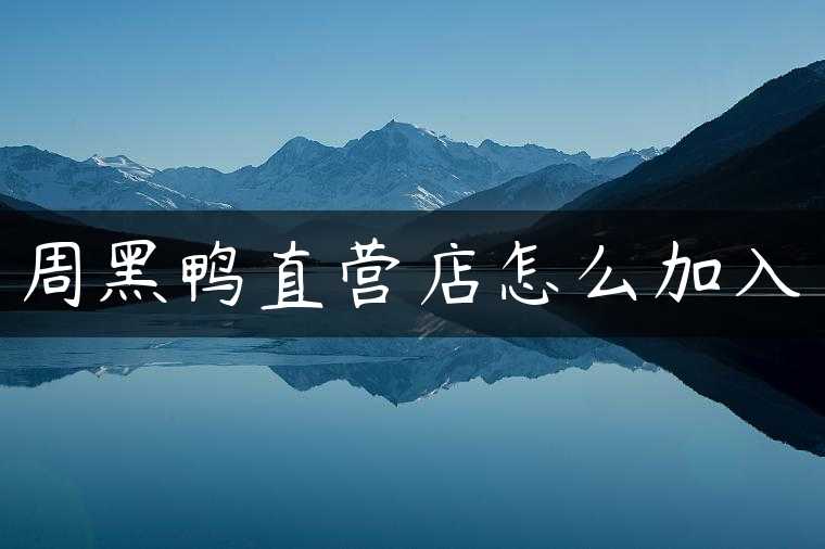 周黑鸭直营店怎么加入