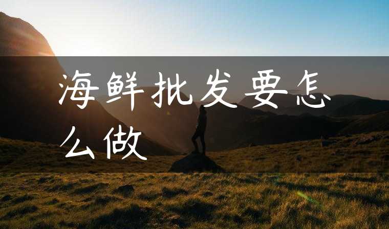 海鲜批发要怎么做