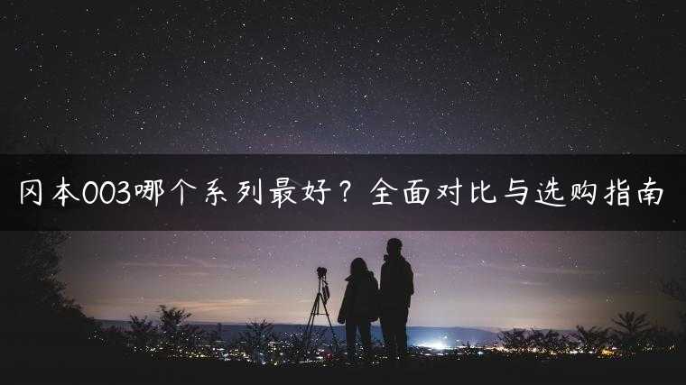 冈本003哪个系列最好？全面对比与选购指南