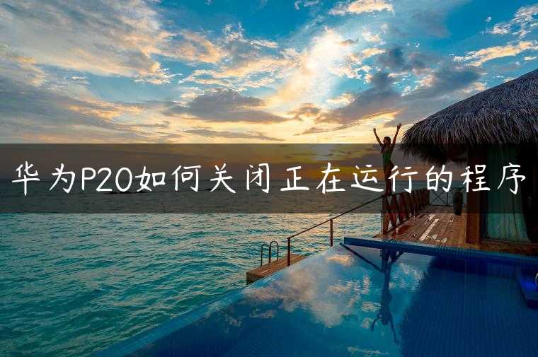 华为P20如何关闭正在运行的程序