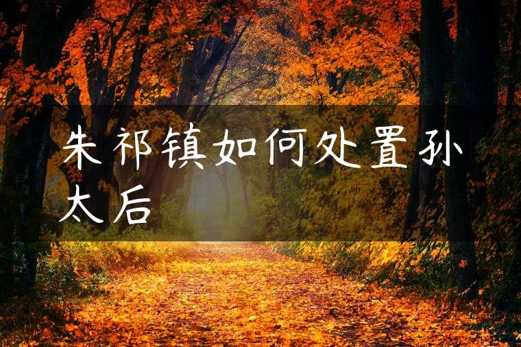 朱祁镇如何处置孙太后