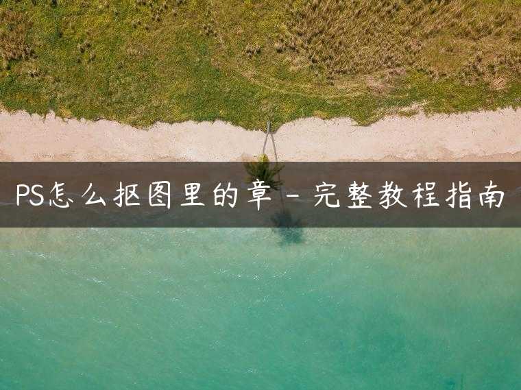PS怎么抠图里的章 – 完整教程指南