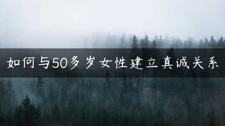 如何与50多岁女性建立真诚关系
