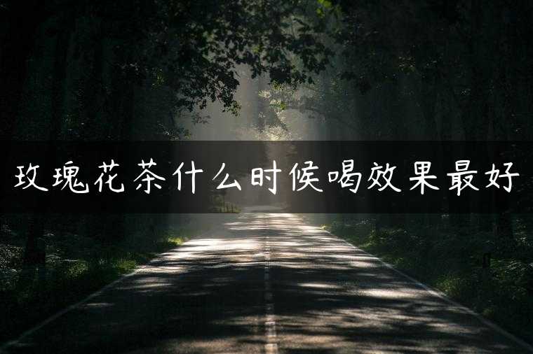 玫瑰花茶什么时候喝效果最好