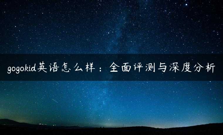gogokid英语怎么样：全面评测与深度分析