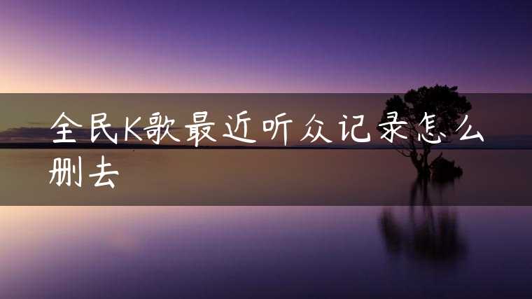 全民K歌最近听众记录怎么删去