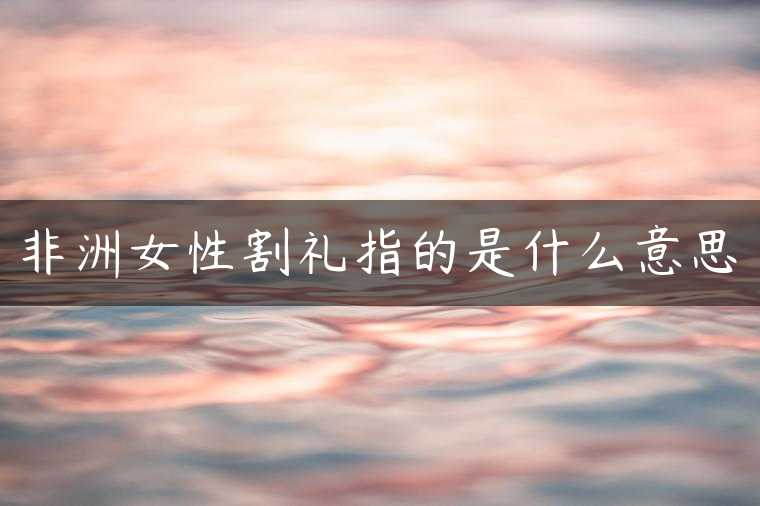 非洲女性割礼指的是什么意思