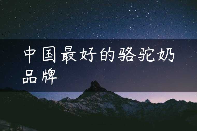 中国最好的骆驼奶品牌