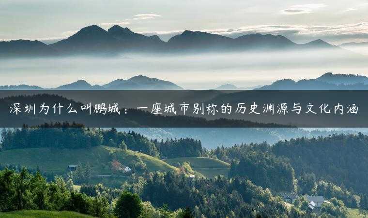 深圳为什么叫鹏城：一座城市别称的历史渊源与文化内涵