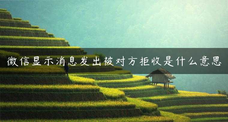 微信显示消息发出被对方拒收是什么意思