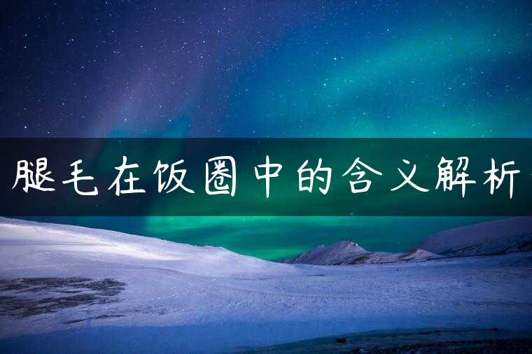 腿毛在饭圈中的含义解析