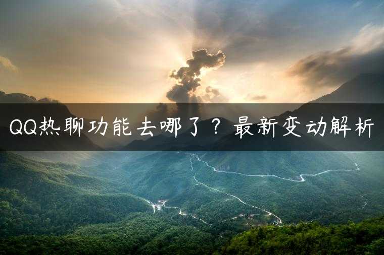 QQ热聊功能去哪了？最新变动解析