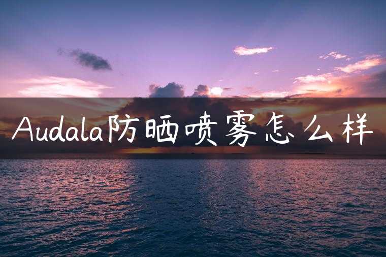 Audala防晒喷雾怎么样