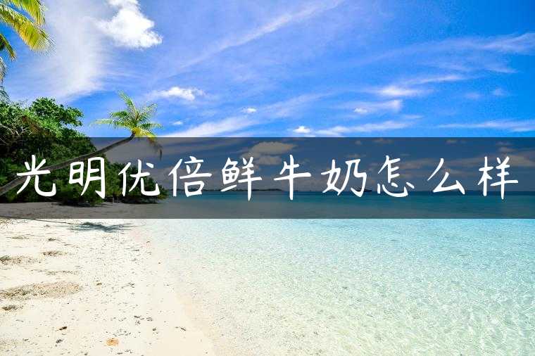 光明优倍鲜牛奶怎么样