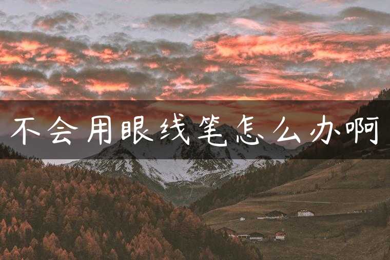 不会用眼线笔怎么办啊