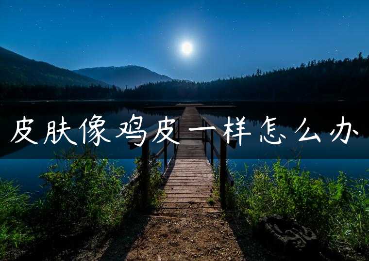 皮肤像鸡皮一样怎么办