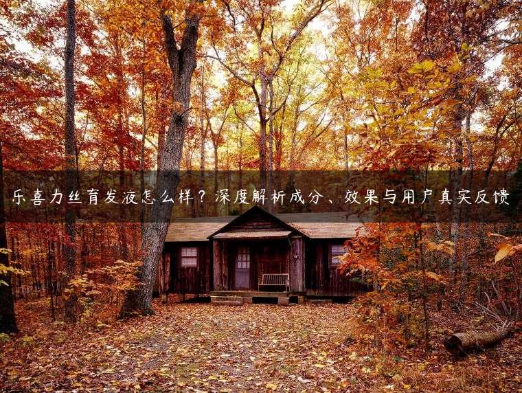 乐喜力丝育发液怎么样？深度解析成分、效果与用户真实反馈