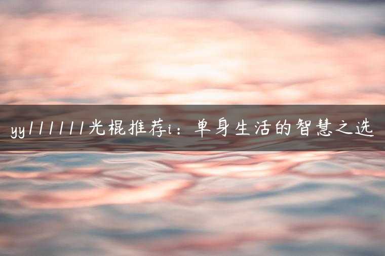 yy111111光棍推荐i：单身生活的智慧之选
