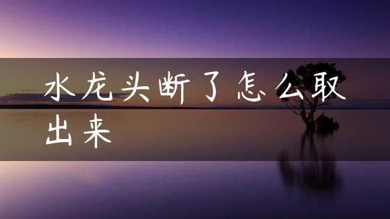 水龙头断了怎么取出来
