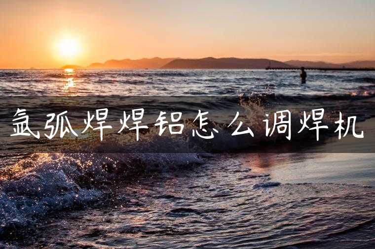 氩弧焊焊铝怎么调焊机