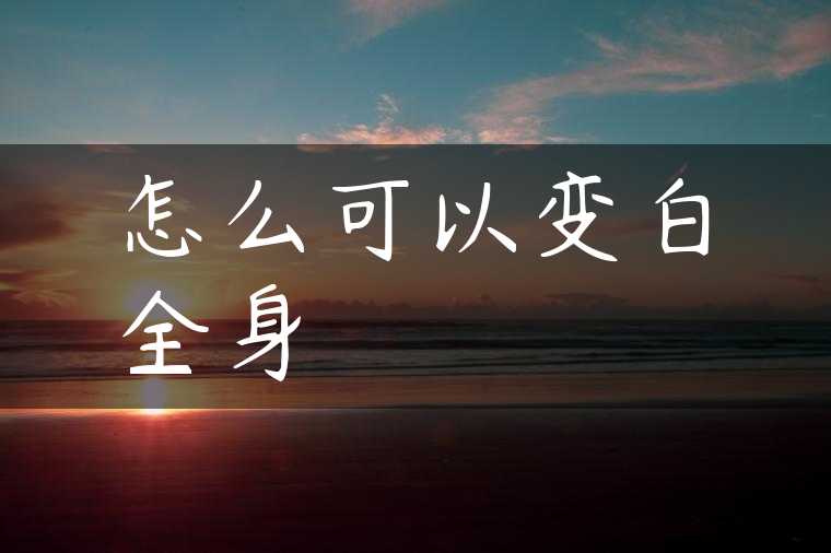 怎么可以变白全身