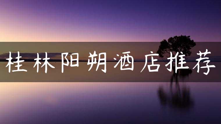 桂林阳朔酒店推荐