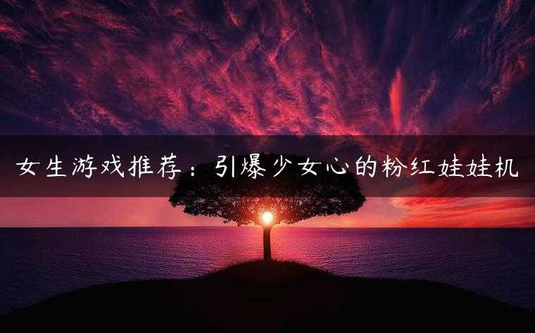 女生游戏推荐：引爆少女心的粉红娃娃机