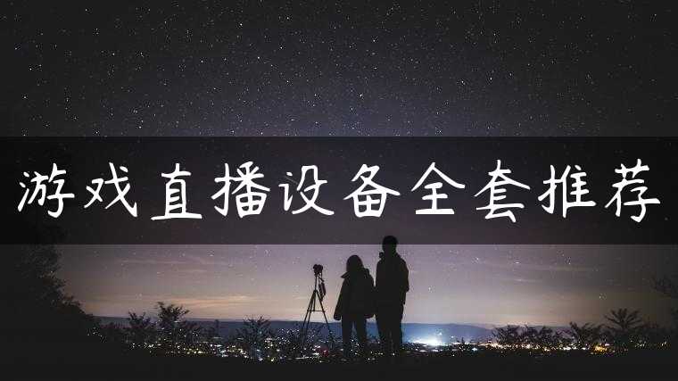 游戏直播设备全套推荐