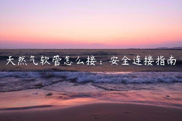 天然气软管怎么接：安全连接指南