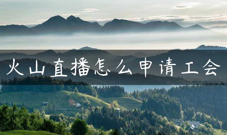火山直播怎么申请工会