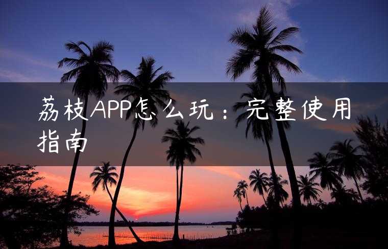 荔枝APP怎么玩：完整使用指南