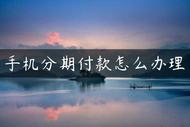 手机分期付款怎么办理