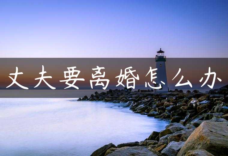 丈夫要离婚怎么办