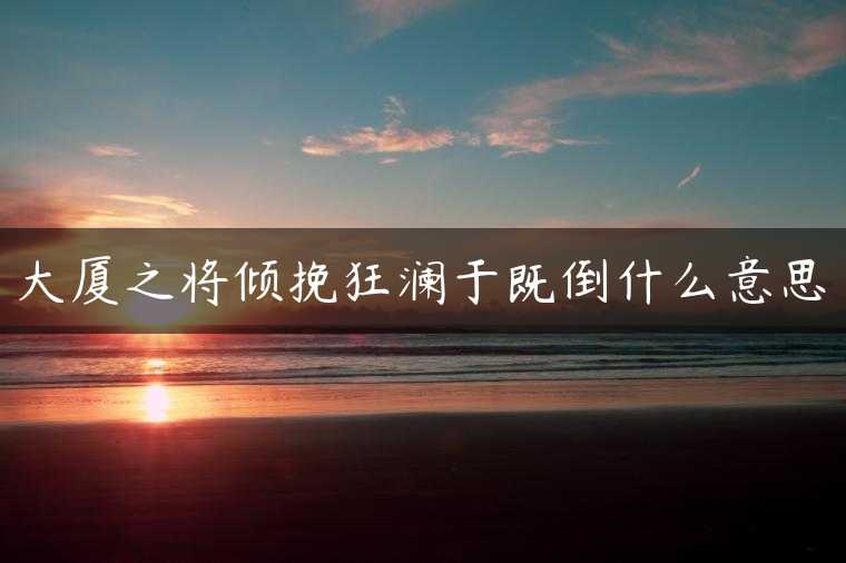 大厦之将倾挽狂澜于既倒什么意思
